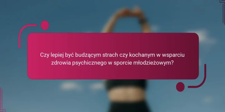 Czy lepiej być budzącym strach czy kochanym w wsparciu zdrowia psychicznego w sporcie młodzieżowym?