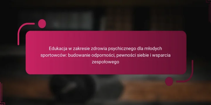 Edukacja w zakresie zdrowia psychicznego dla młodych sportowców: budowanie odporności, pewności siebie i wsparcia zespołowego