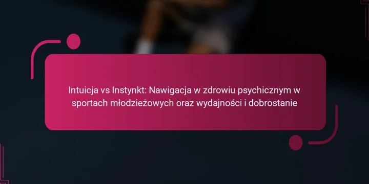 Intuicja vs Instynkt: Nawigacja w zdrowiu psychicznym w sportach młodzieżowych oraz wydajności i dobrostanie