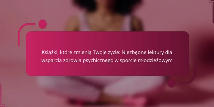 Książki, które zmienią Twoje życie: Niezbędne lektury dla wsparcia zdrowia psychicznego w sporcie młodzieżowym