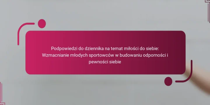 Podpowiedzi do dziennika na temat miłości do siebie: Wzmacnianie młodych sportowców w budowaniu odporności i pewności siebie