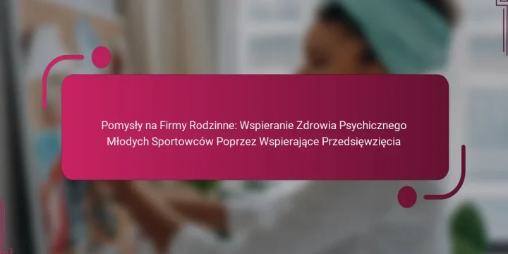Pomysły na Firmy Rodzinne: Wspieranie Zdrowia Psychicznego Młodych Sportowców Poprzez Wspierające Przedsięwzięcia