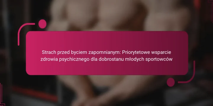 Strach przed byciem zapomnianym: Priorytetowe wsparcie zdrowia psychicznego dla dobrostanu młodych sportowców