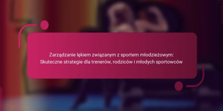 Zarządzanie lękiem związanym z sportem młodzieżowym: Skuteczne strategie dla trenerów, rodziców i młodych sportowców