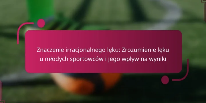 Znaczenie irracjonalnego lęku: Zrozumienie lęku u młodych sportowców i jego wpływ na wyniki