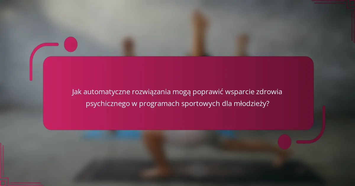 Jak automatyczne rozwiązania mogą poprawić wsparcie zdrowia psychicznego w programach sportowych dla młodzieży?