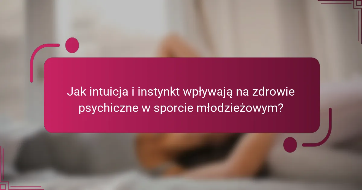 Jak intuicja i instynkt wpływają na zdrowie psychiczne w sporcie młodzieżowym?