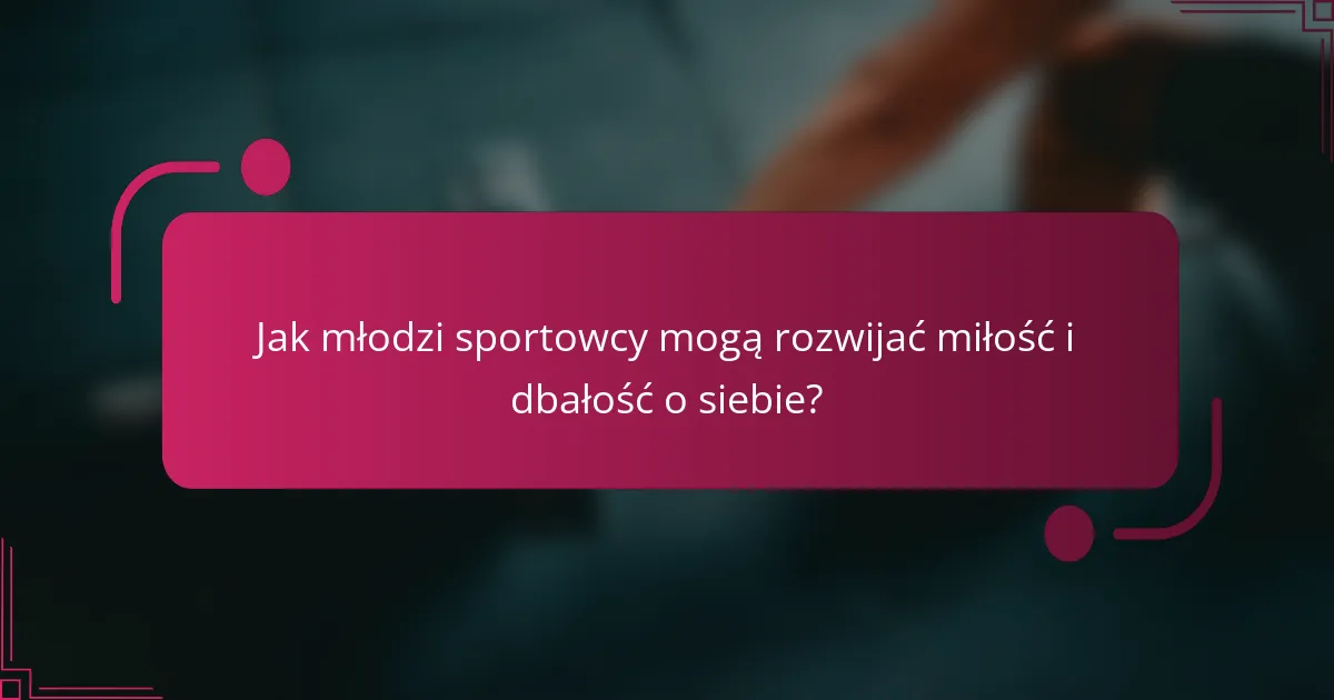 Jak młodzi sportowcy mogą rozwijać miłość i dbałość o siebie?