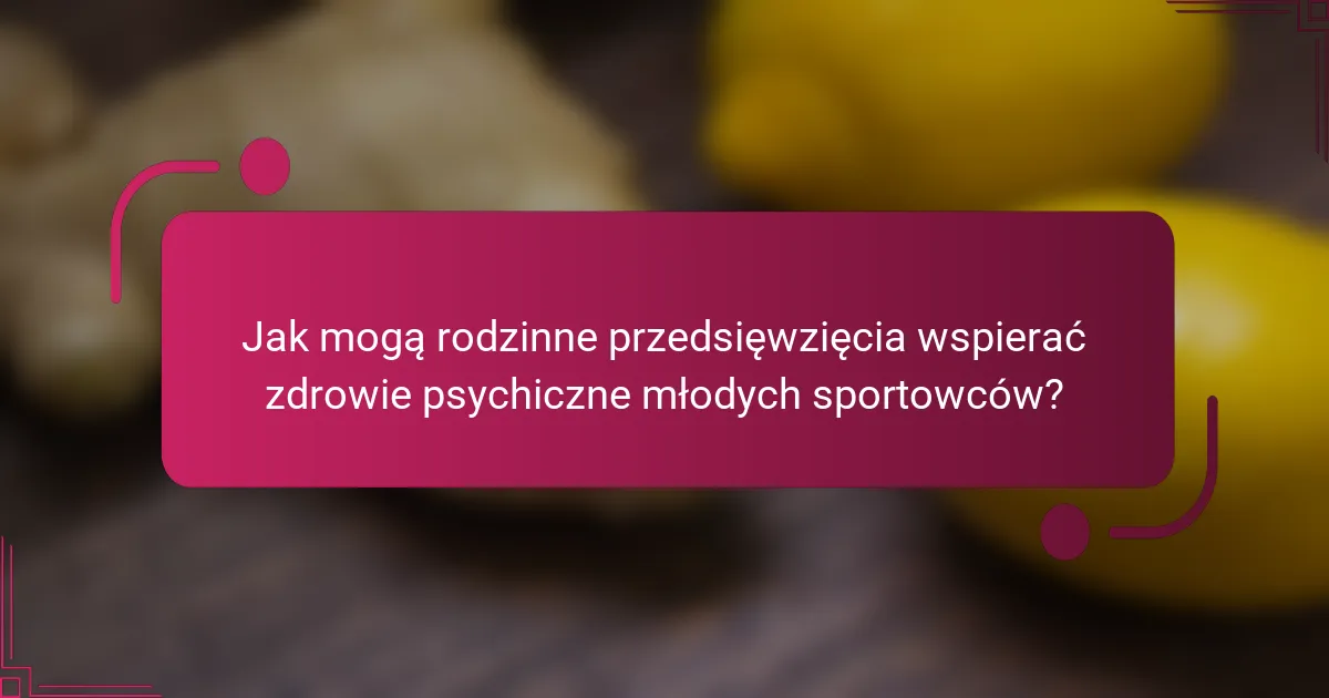 Jak mogą rodzinne przedsięwzięcia wspierać zdrowie psychiczne młodych sportowców?