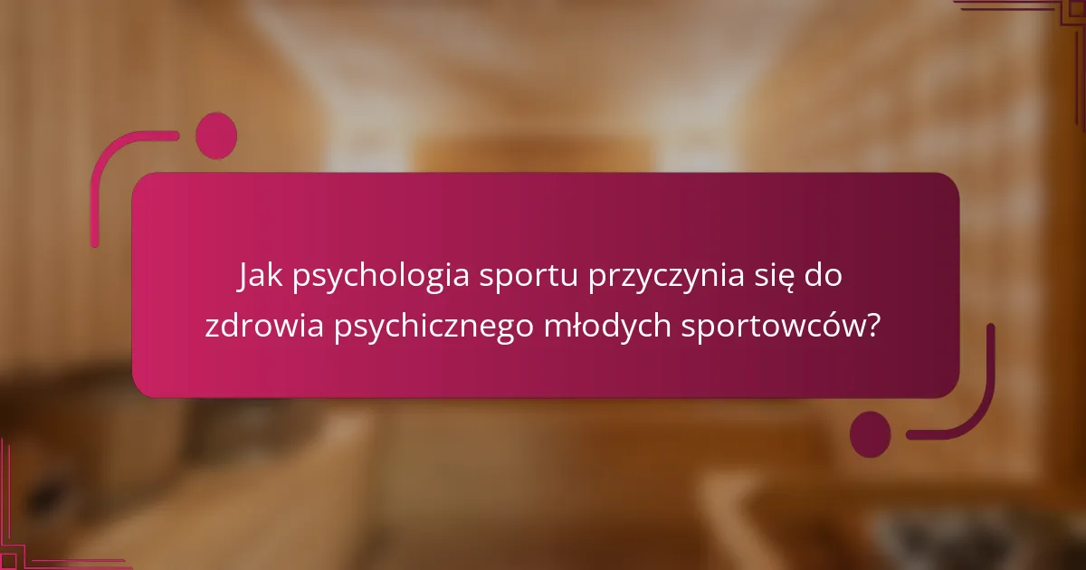 Jak psychologia sportu przyczynia się do zdrowia psychicznego młodych sportowców?