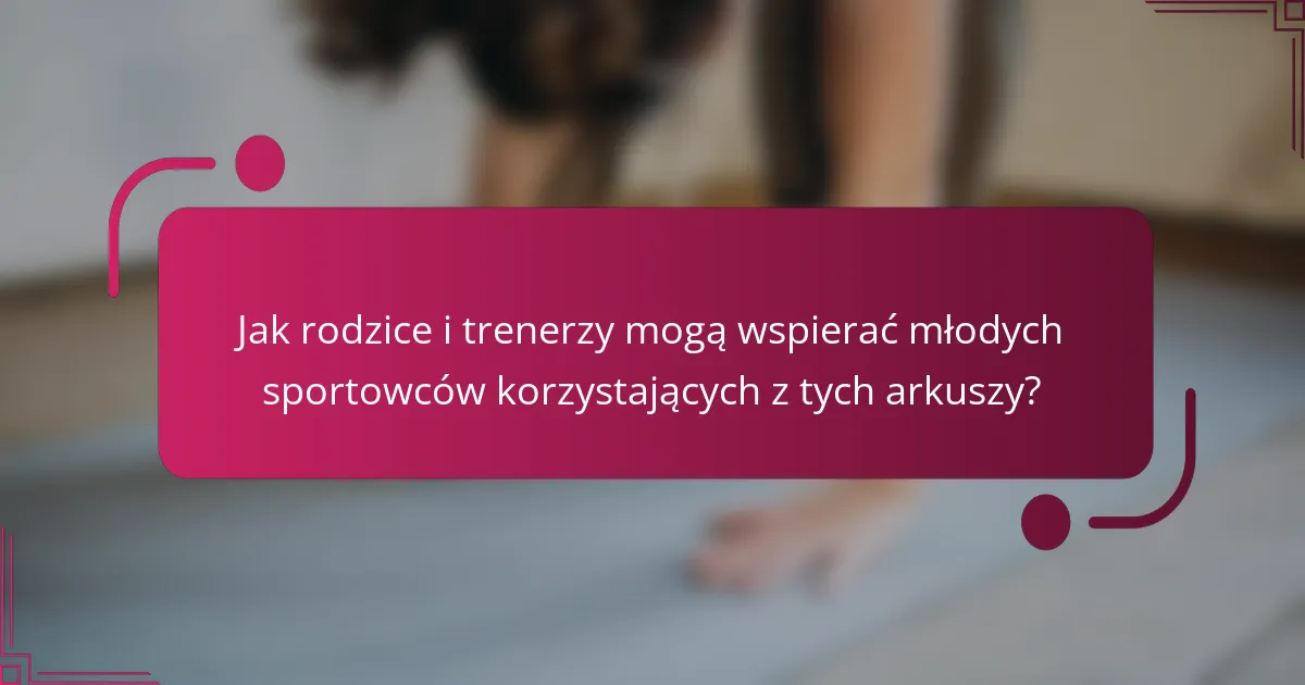 Jak rodzice i trenerzy mogą wspierać młodych sportowców korzystających z tych arkuszy?