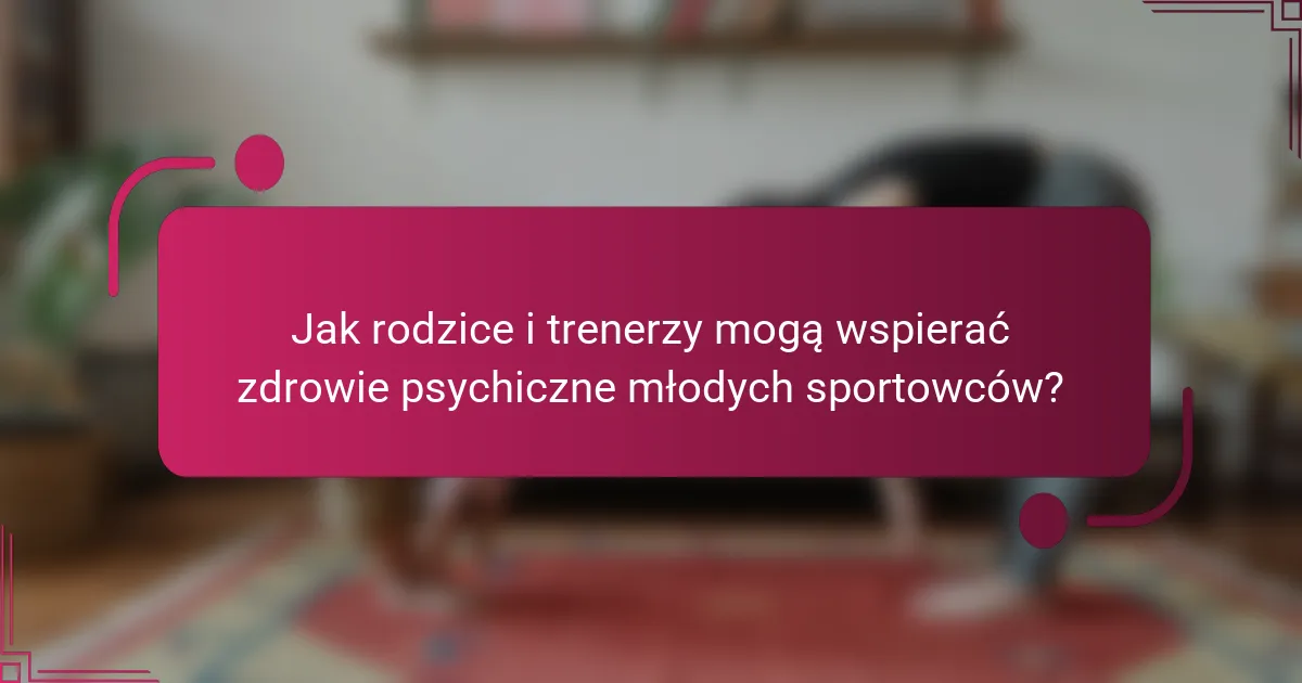 Jak rodzice i trenerzy mogą wspierać zdrowie psychiczne młodych sportowców?
