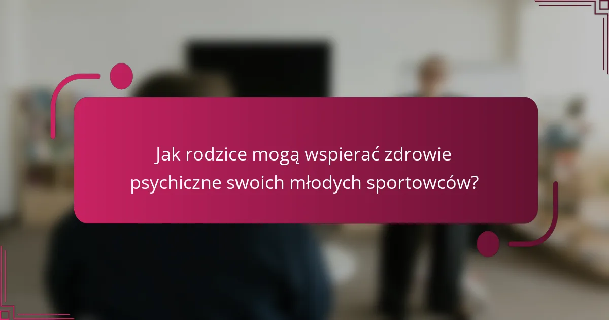 Jak rodzice mogą wspierać zdrowie psychiczne swoich młodych sportowców?