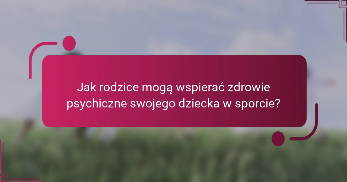 Jak rodzice mogą wspierać zdrowie psychiczne swojego dziecka w sporcie?