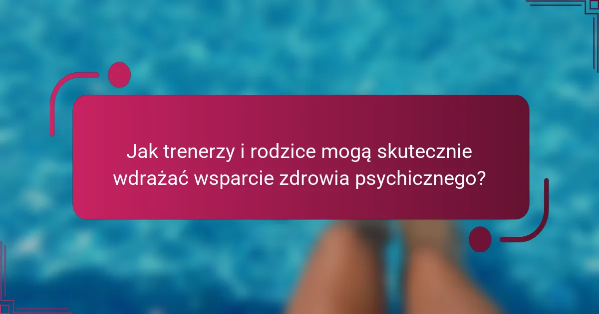 Jak trenerzy i rodzice mogą skutecznie wdrażać wsparcie zdrowia psychicznego?