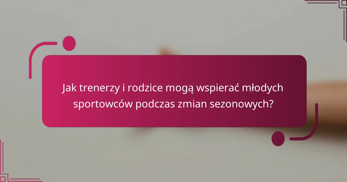 Jak trenerzy i rodzice mogą wspierać młodych sportowców podczas zmian sezonowych?