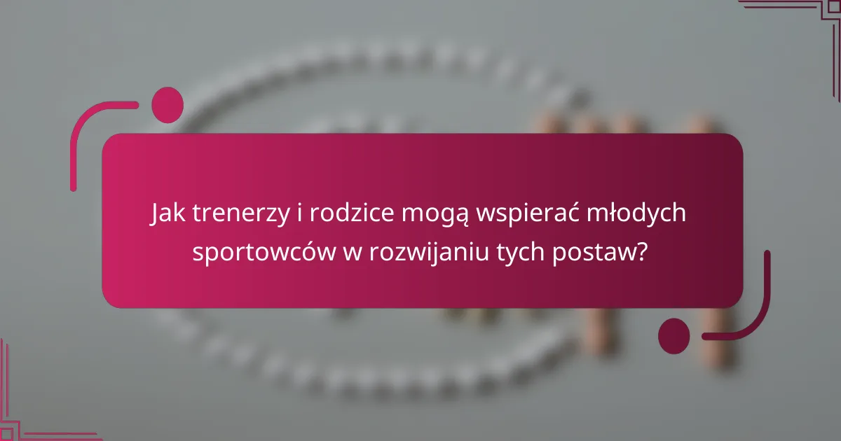 Jak trenerzy i rodzice mogą wspierać młodych sportowców w rozwijaniu tych postaw?