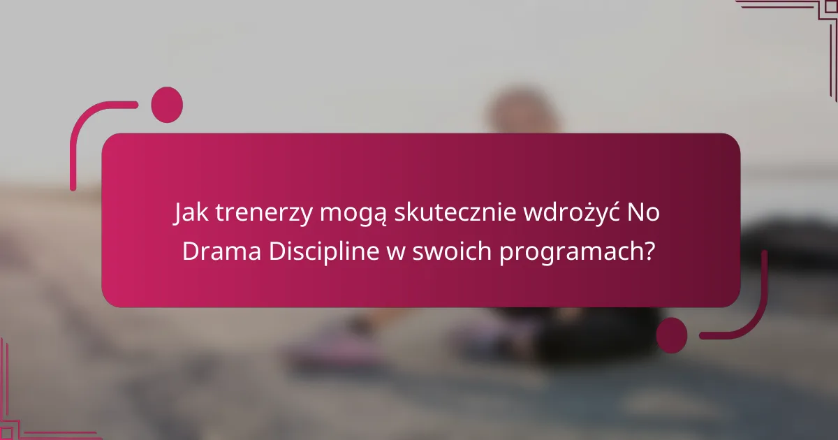 Jak trenerzy mogą skutecznie wdrożyć No Drama Discipline w swoich programach?