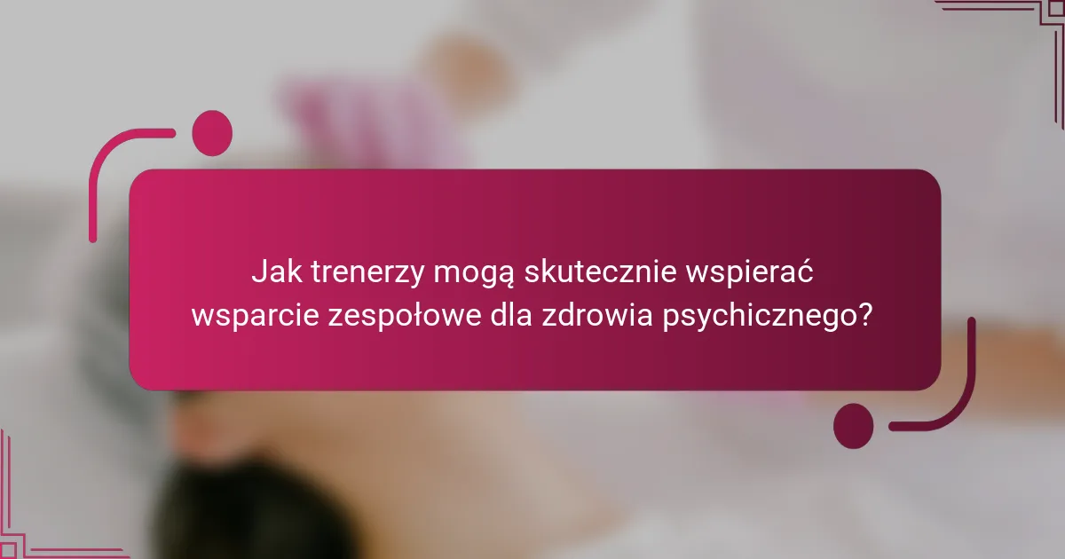 Jak trenerzy mogą skutecznie wspierać wsparcie zespołowe dla zdrowia psychicznego?
