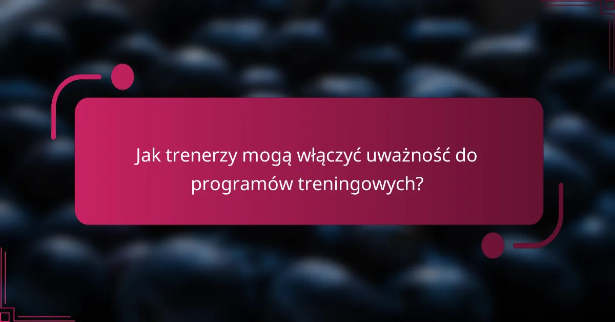 Jak trenerzy mogą włączyć uważność do programów treningowych?