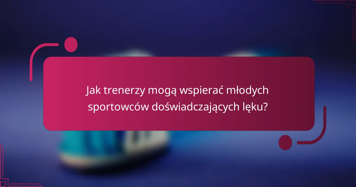 Jak trenerzy mogą wspierać młodych sportowców doświadczających lęku?