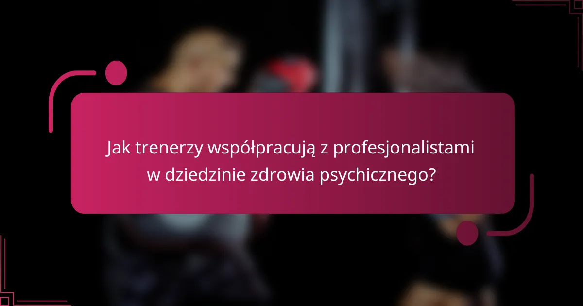 Jak trenerzy współpracują z profesjonalistami w dziedzinie zdrowia psychicznego?
