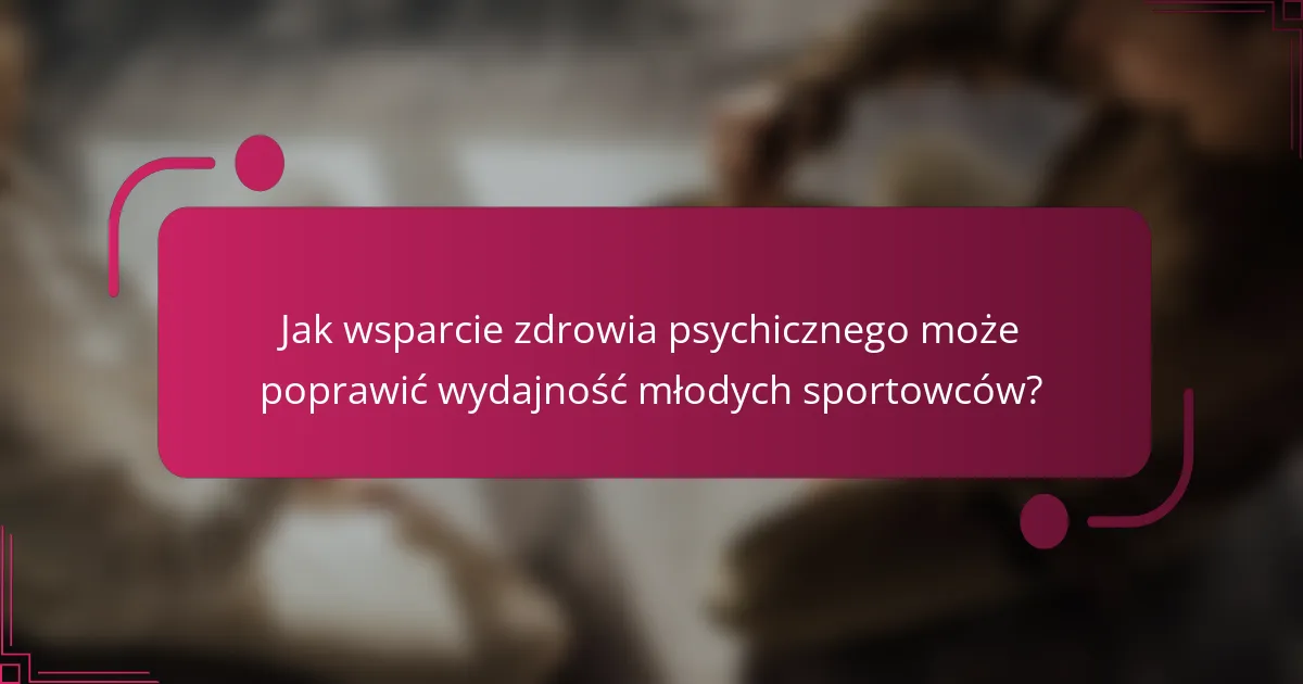 Jak wsparcie zdrowia psychicznego może poprawić wydajność młodych sportowców?