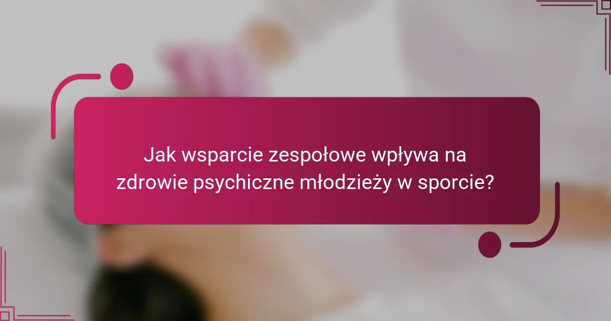 Jak wsparcie zespołowe wpływa na zdrowie psychiczne młodzieży w sporcie?