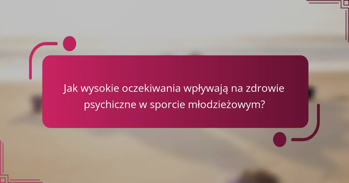 Jak wysokie oczekiwania wpływają na zdrowie psychiczne w sporcie młodzieżowym?