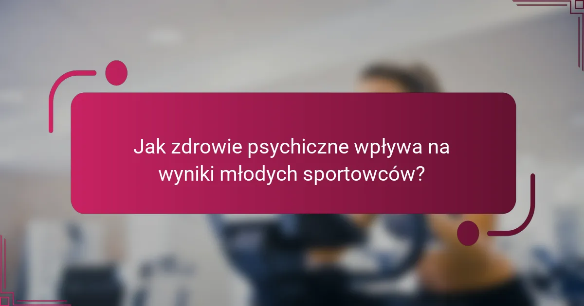 Jak zdrowie psychiczne wpływa na wyniki młodych sportowców?