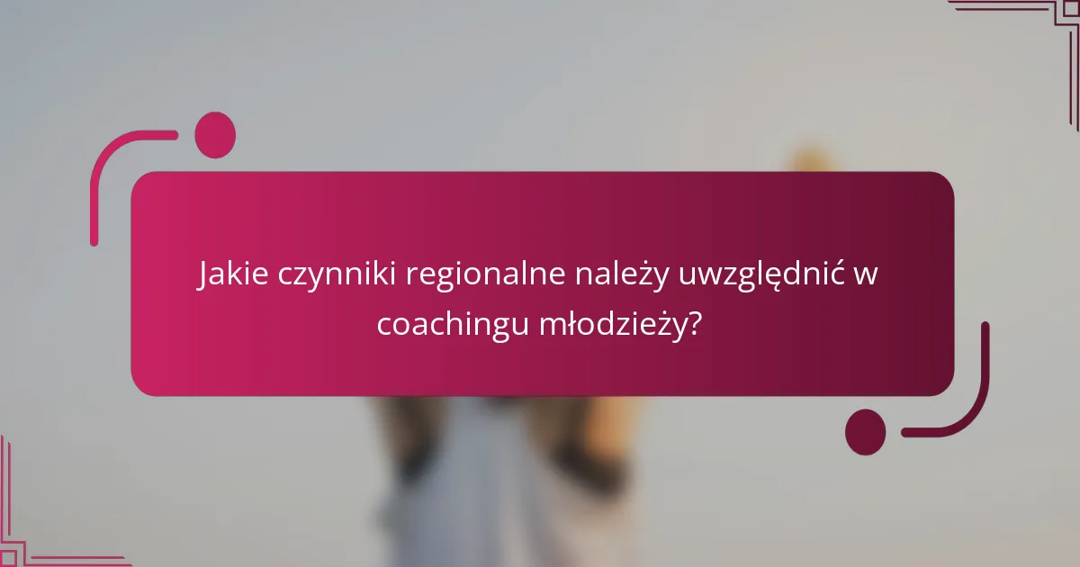 Jakie czynniki regionalne należy uwzględnić w coachingu młodzieży?