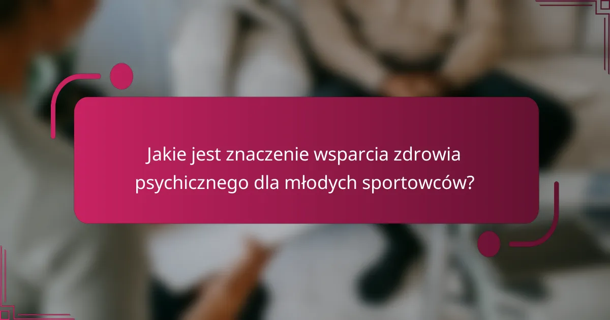 Jakie jest znaczenie wsparcia zdrowia psychicznego dla młodych sportowców?