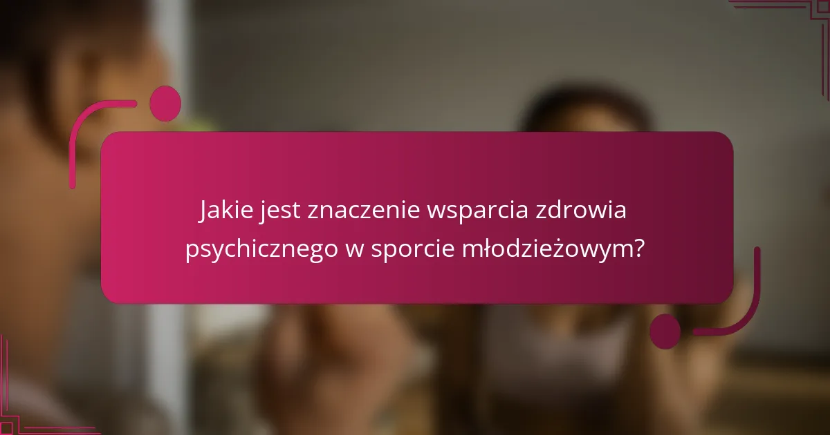 Jakie jest znaczenie wsparcia zdrowia psychicznego w sporcie młodzieżowym?