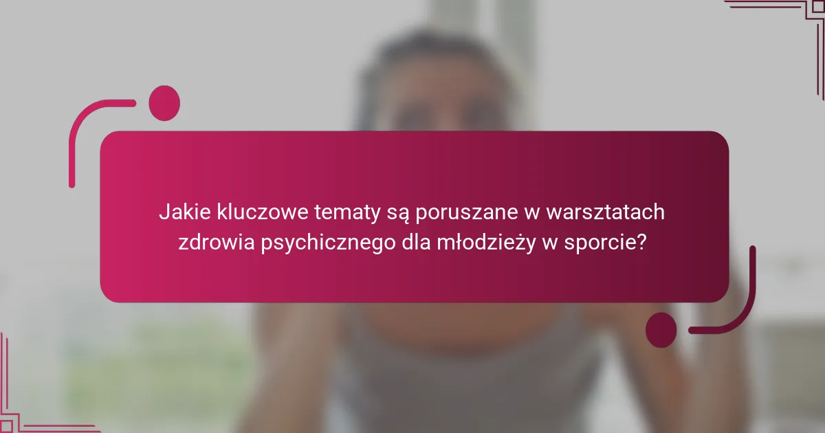 Jakie kluczowe tematy są poruszane w warsztatach zdrowia psychicznego dla młodzieży w sporcie?