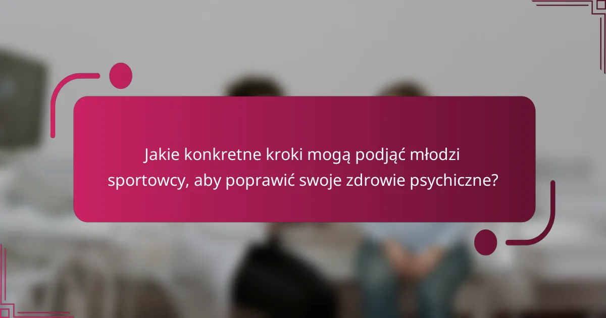 Jakie konkretne kroki mogą podjąć młodzi sportowcy, aby poprawić swoje zdrowie psychiczne?