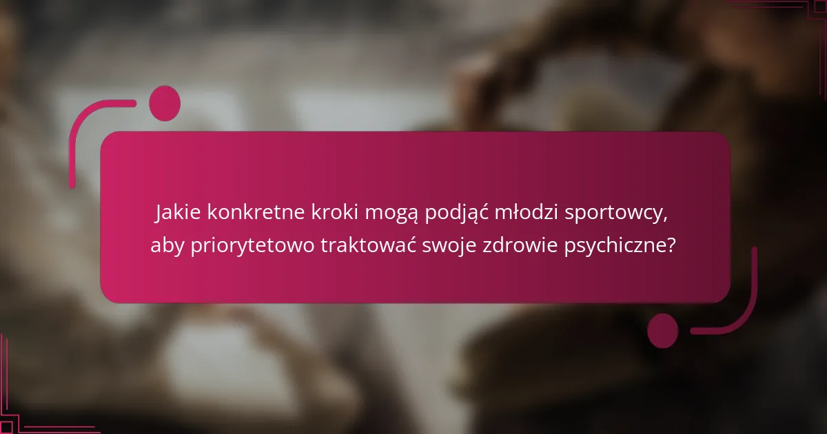 Jakie konkretne kroki mogą podjąć młodzi sportowcy, aby priorytetowo traktować swoje zdrowie psychiczne?