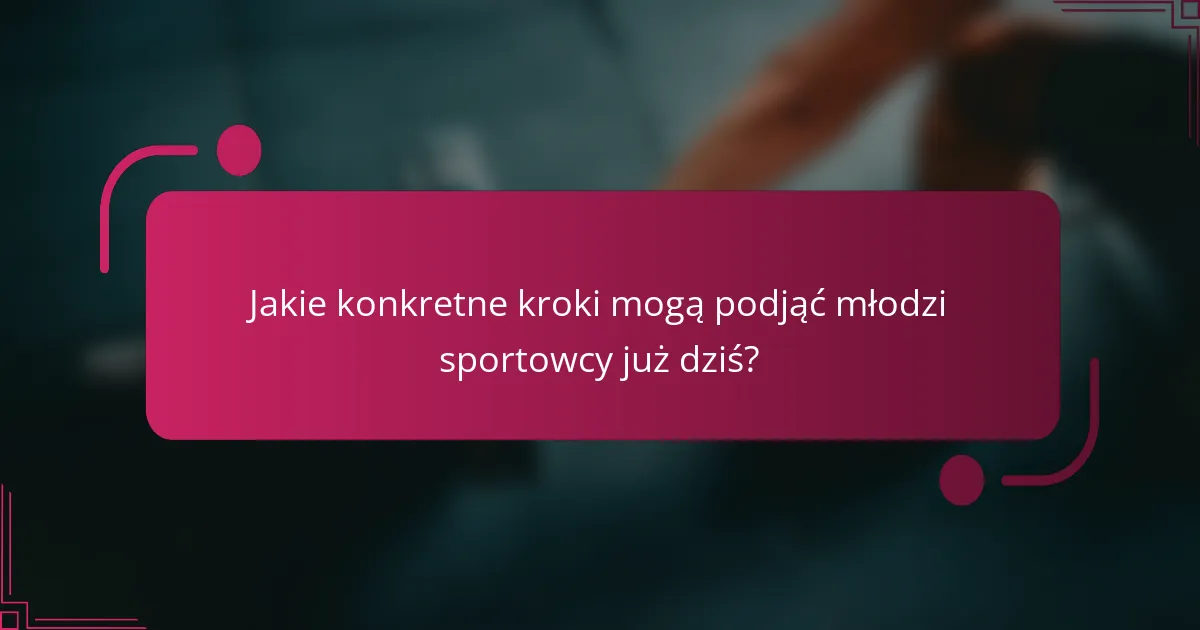 Jakie konkretne kroki mogą podjąć młodzi sportowcy już dziś?