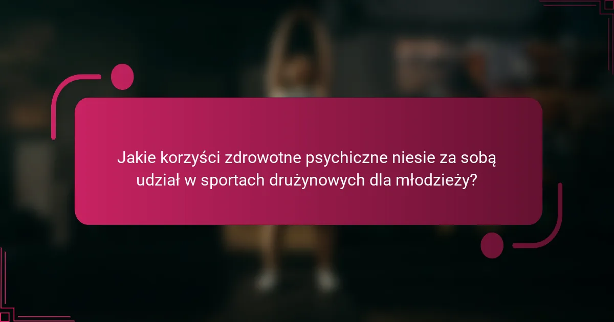 Jakie korzyści zdrowotne psychiczne niesie za sobą udział w sportach drużynowych dla młodzieży?