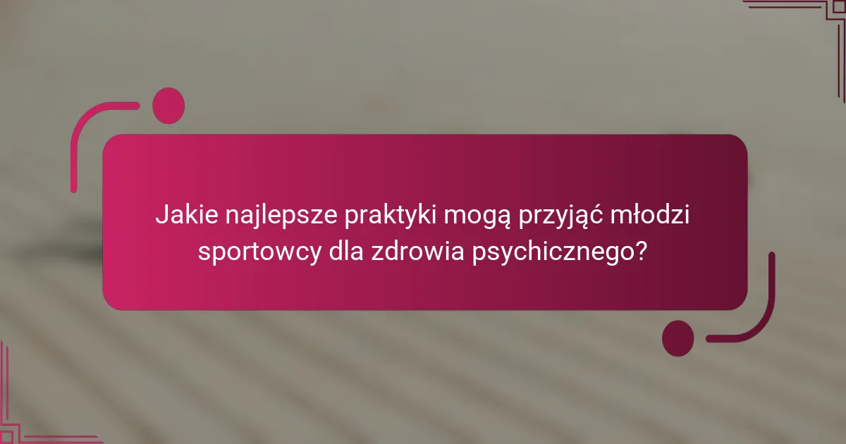 Jakie najlepsze praktyki mogą przyjąć młodzi sportowcy dla zdrowia psychicznego?