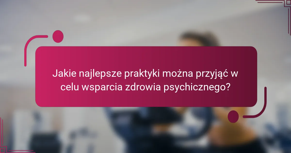 Jakie najlepsze praktyki można przyjąć w celu wsparcia zdrowia psychicznego?