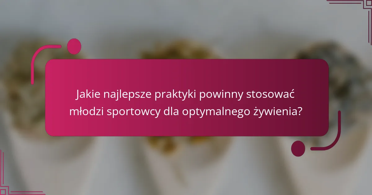 Jakie najlepsze praktyki powinny stosować młodzi sportowcy dla optymalnego żywienia?