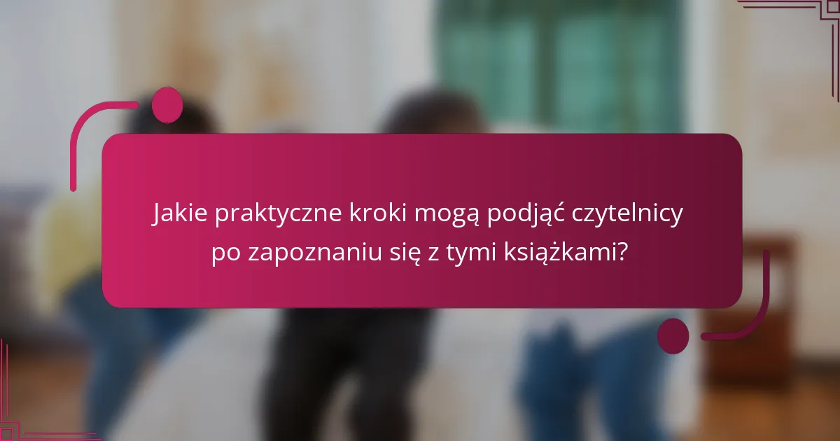 Jakie praktyczne kroki mogą podjąć czytelnicy po zapoznaniu się z tymi książkami?