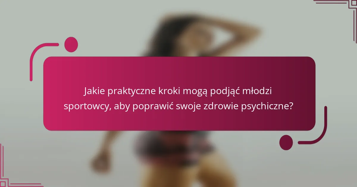 Jakie praktyczne kroki mogą podjąć młodzi sportowcy, aby poprawić swoje zdrowie psychiczne?