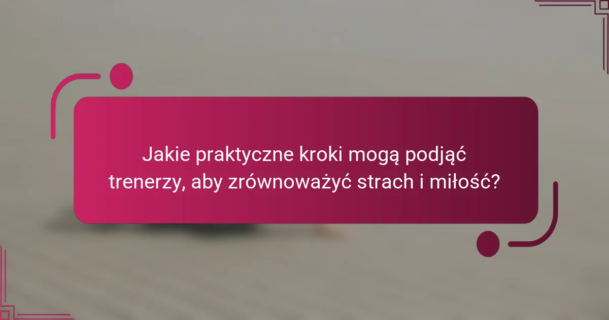Jakie praktyczne kroki mogą podjąć trenerzy, aby zrównoważyć strach i miłość?