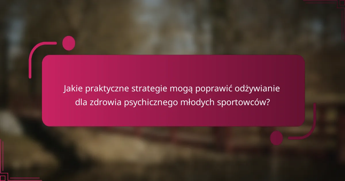 Jakie praktyczne strategie mogą poprawić odżywianie dla zdrowia psychicznego młodych sportowców?