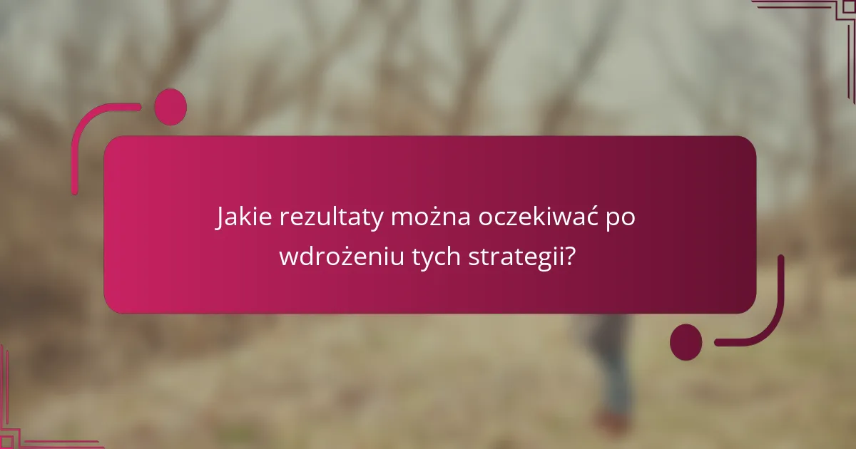 Jakie rezultaty można oczekiwać po wdrożeniu tych strategii?