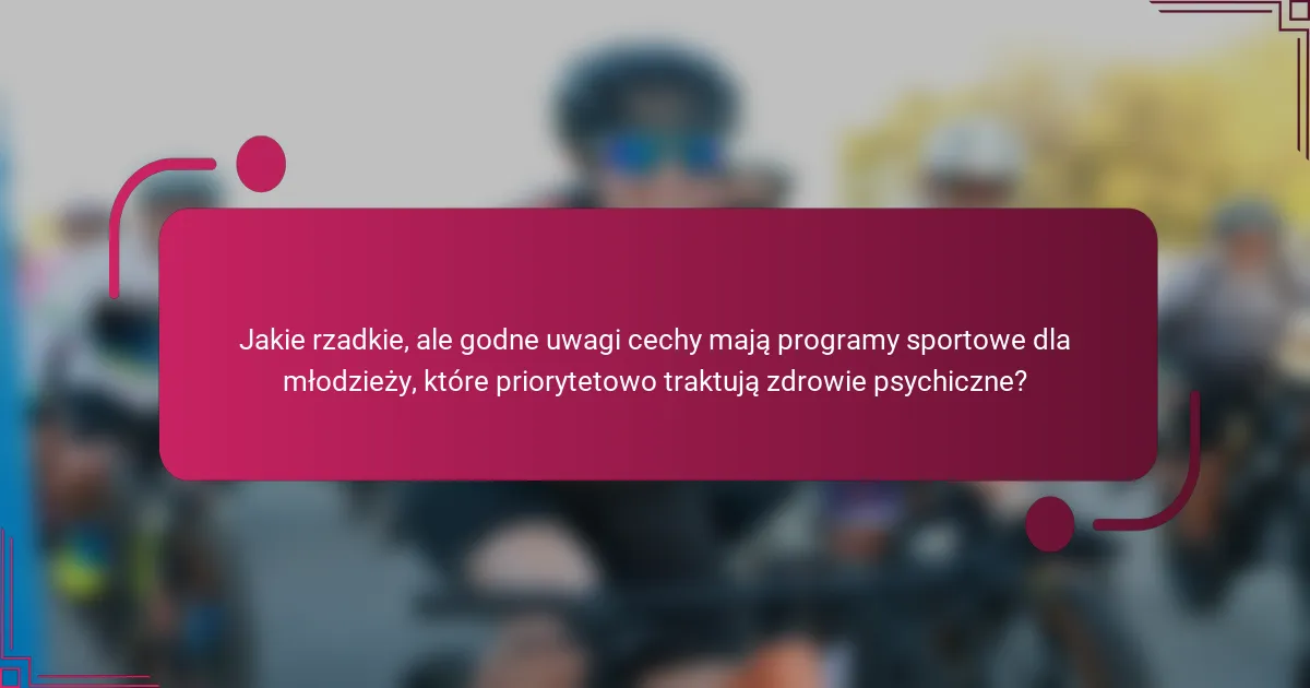Jakie rzadkie, ale godne uwagi cechy mają programy sportowe dla młodzieży, które priorytetowo traktują zdrowie psychiczne?