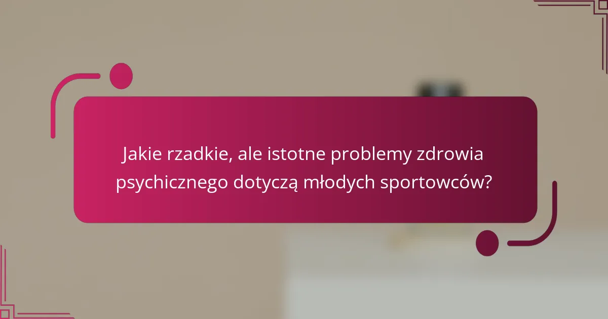 Jakie rzadkie, ale istotne problemy zdrowia psychicznego dotyczą młodych sportowców?