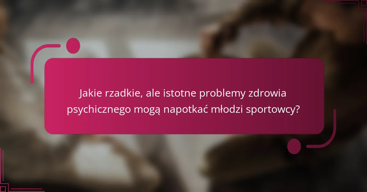 Jakie rzadkie, ale istotne problemy zdrowia psychicznego mogą napotkać młodzi sportowcy?