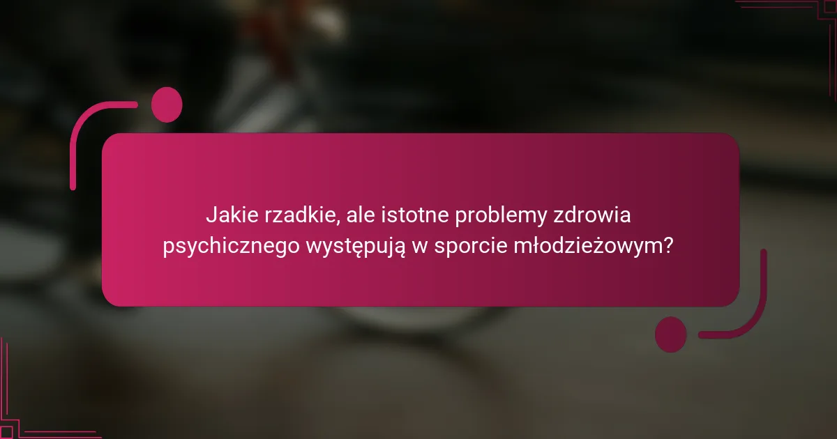 Jakie rzadkie, ale istotne problemy zdrowia psychicznego występują w sporcie młodzieżowym?